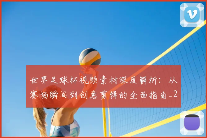 世界足球杯视频素材深度解析：从赛场瞬间到创意剪辑的全面指南_20260609201447