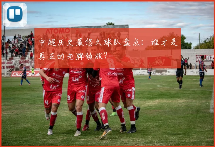 中超历史最悠久球队盘点:谁才是真正的老牌劲旅?