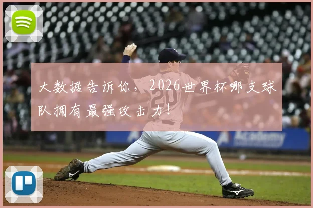 大数据告诉你,2026世界杯哪支球队拥有最强攻击力!