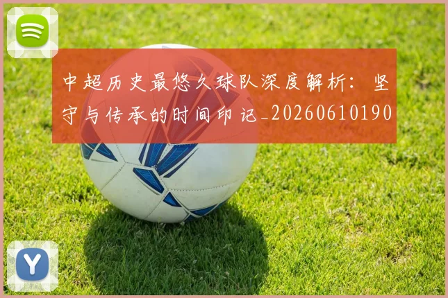 中超历史最悠久球队深度解析:坚守与传承的时间印记_20260610190352