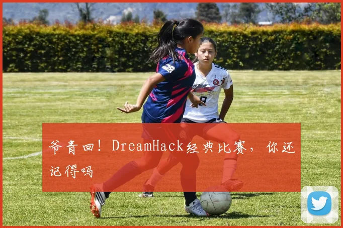 爷青回！DreamHack经典比赛，你还记得吗