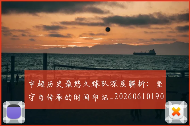 中超历史最悠久球队深度解析：坚守与传承的时间印记_20260610190352