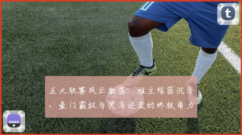 五大联赛风云激荡：谁主绿茵沉浮，豪门霸权与黑马逆袭的终极角力_20260611141841
