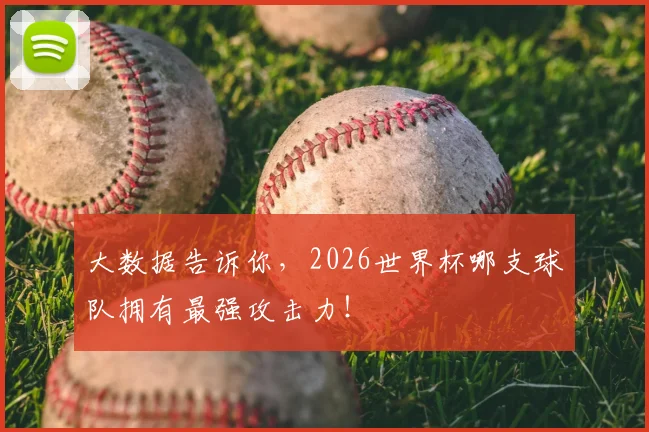大数据告诉你，2026世界杯哪支球队拥有最强攻击力！