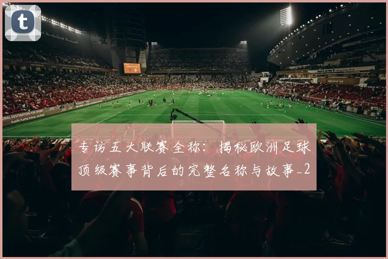 专访五大联赛全称:揭秘欧洲足球顶级赛事背后的完整名称与故事_20260608195341