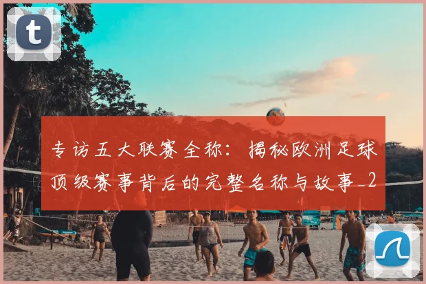 专访五大联赛全称：揭秘欧洲足球顶级赛事背后的完整名称与故事_20260608195341