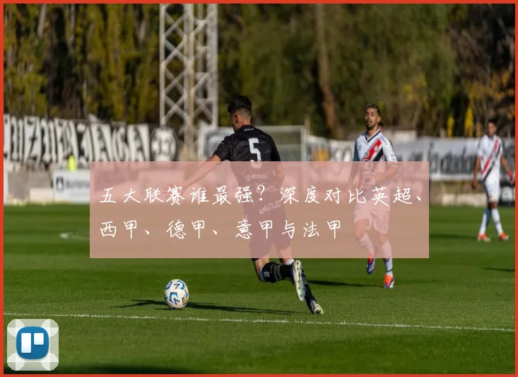 五大联赛谁最强？深度对比英超、西甲、德甲、意甲与法甲